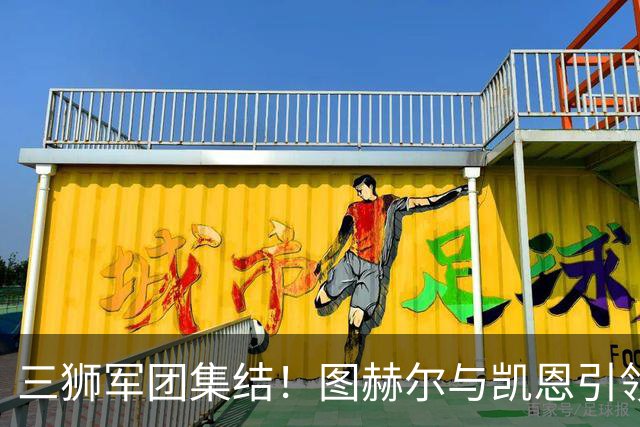 三狮军团集结！图赫尔与凯恩引领英格兰国家队备战世界杯