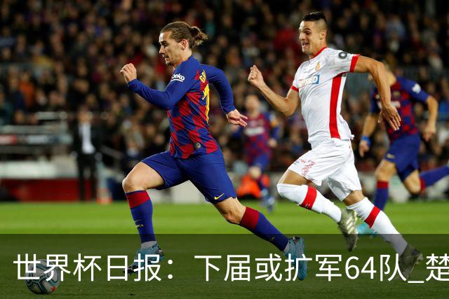 世界杯日报：下届或扩军64队 楚阿梅尼复出战西班牙