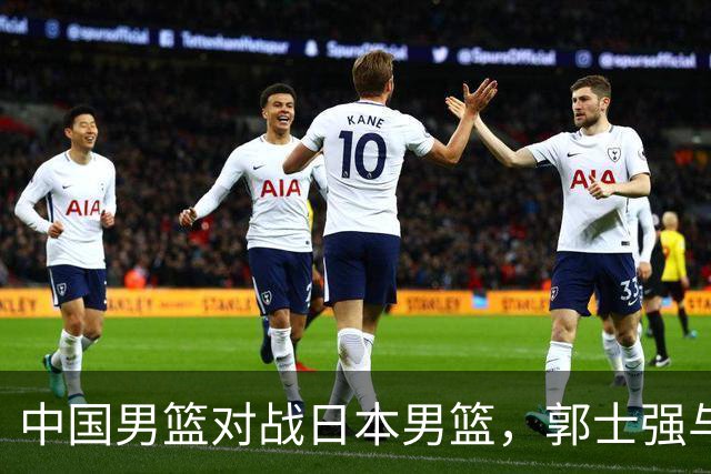 中国男篮对战日本男篮，郭士强与教练组或做三个决定，确立3大新核心