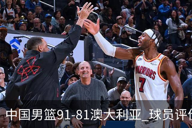 中国男篮91-81澳大利亚 球员评价：6人优秀，4人及格，2人低迷