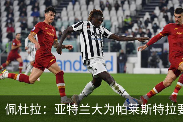佩杜拉：亚特兰大为帕莱斯特拉要价5000万+500万欧，将引进萨沃纳
