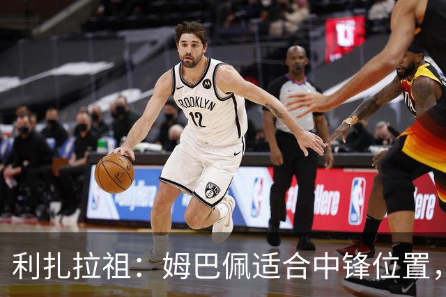 利扎拉祖：姆巴佩适合中锋位置，梅西和C罗也从未过多参与防守