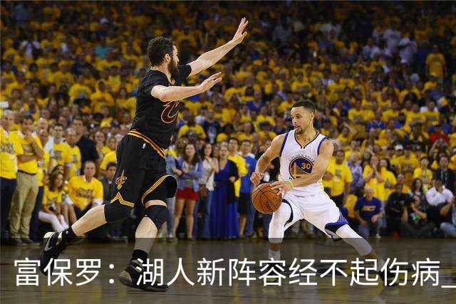 富保罗：湖人新阵容经不起伤病 他们不再拥有一个能当老大的老三