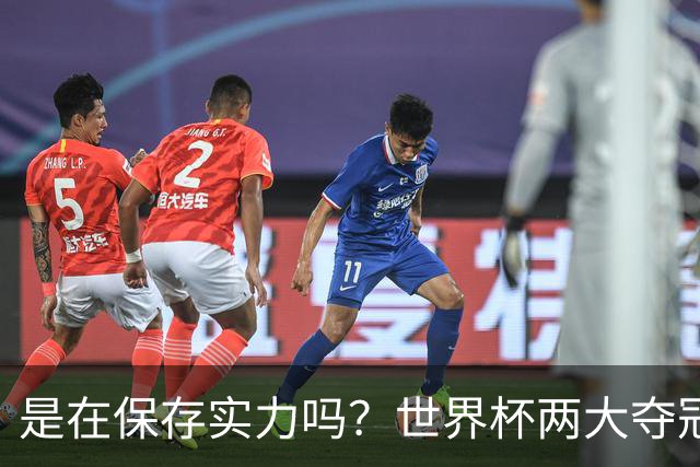 是在保存实力吗？世界杯两大夺冠热门热身赛同时“翻车”