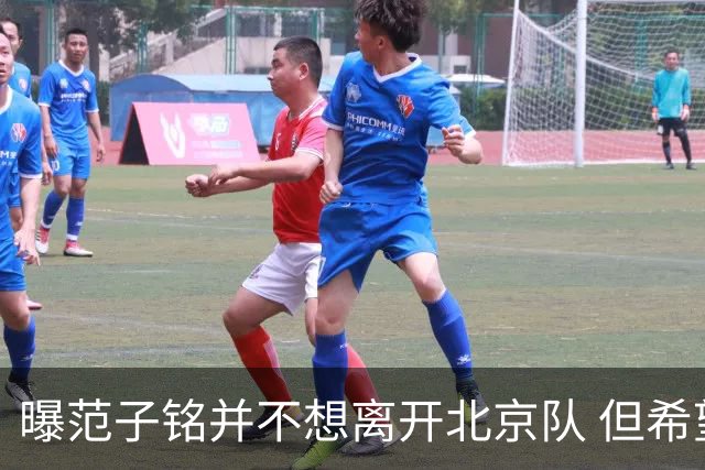 曝范子铭并不想离开北京队 但希望有球打不想待废