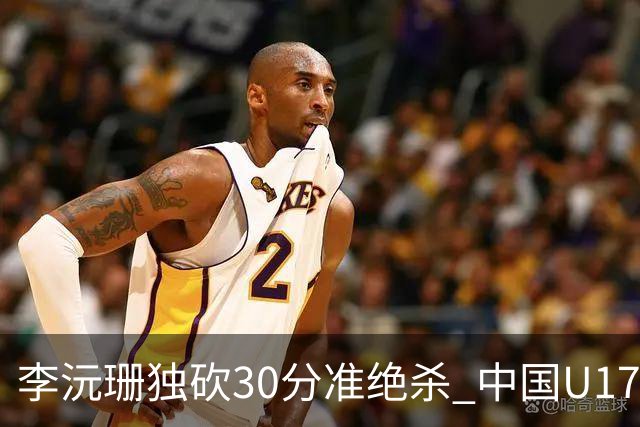 李沅珊独砍30分准绝杀 中国U17女篮险胜斯洛文尼亚挺进前六