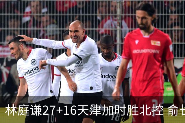 林庭谦27+16天津加时胜北控 俞长栋25+16+7