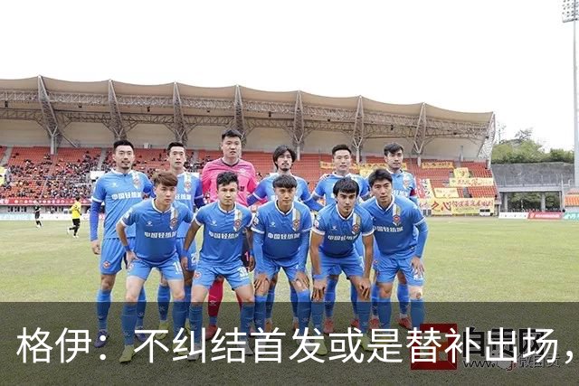 格伊：不纠结首发或是替补出场，巴拿马绝非鱼腩必须认真对待