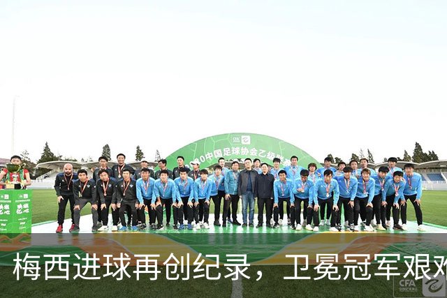 梅西进球再创纪录，卫冕冠军艰难淘汰最大黑马