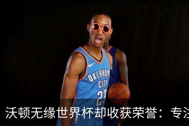 沃顿无缘世界杯却收获荣誉：专注水晶宫的未来与梦想