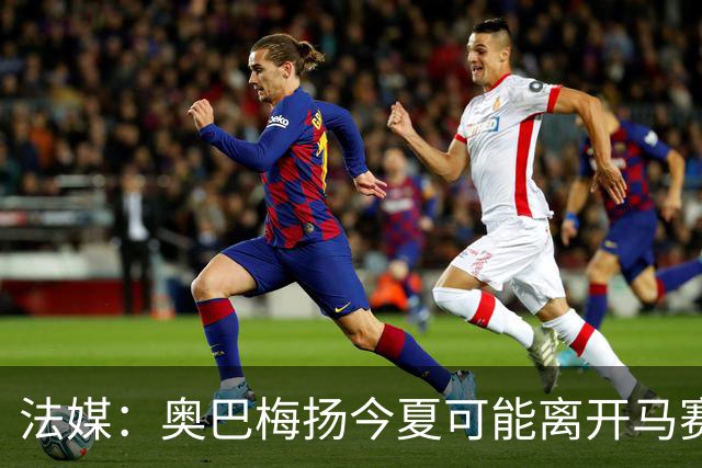 法媒：奥巴梅扬今夏可能离开马赛，已吸引美职联和土甲俱乐部兴趣