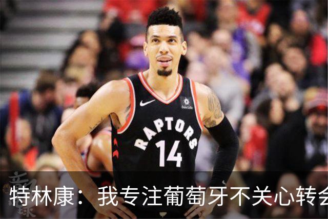 特林康：我专注葡萄牙不关心转会传闻 现在我正处于生涯最好阶段