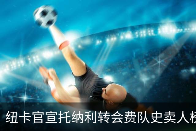 纽卡官宣托纳利转会费队史卖人榜第二，第一是1.25亿镑的伊萨克
