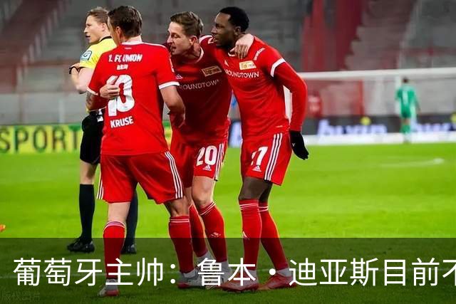 葡萄牙主帅：鲁本·迪亚斯目前不适合比赛 我们会据实际情况轮换