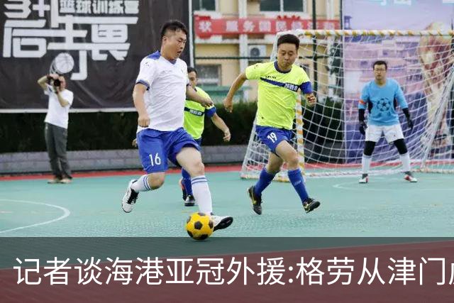 记者谈海港亚冠外援:格劳从津门虎租借而来 坎波斯是乌超主力中卫