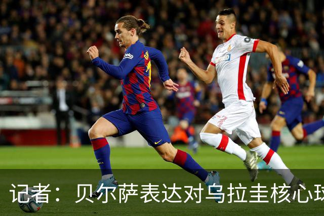 记者：贝尔萨表达对乌拉圭核心球员不满，他表示他们让他孤军奋战