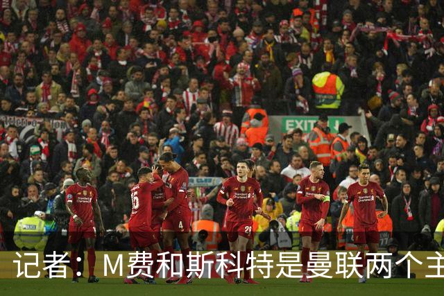 记者：M费和斯科特是曼联两个主要目标，琼阿梅尼可能进入考虑
