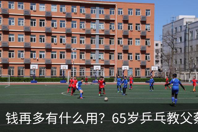钱再多有什么用？65岁乒乓教父蔡振华现状，给所有老年人提了个醒