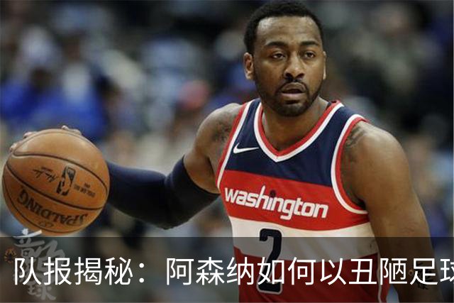 队报揭秘：阿森纳如何以丑陋足球和定位球制胜，巴黎展现统治力