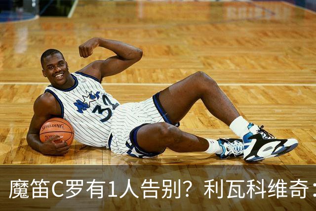 魔笛C罗有1人告别？利瓦科维奇：我们会全力以赴让魔笛继续走下去