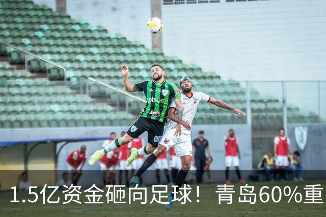 1.5亿资金砸向足球！青岛60%重点投青训，打造“四位一体”