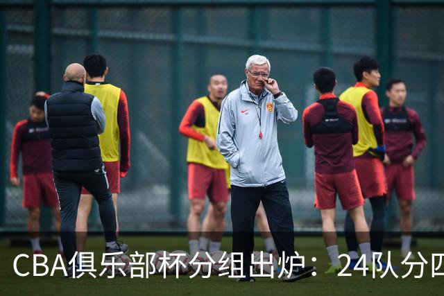 CBA俱乐部杯分组出炉：24队分四组，山东与广东、浙江等同组
