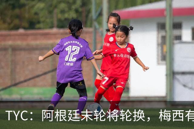 TYC：阿根廷末轮将轮换，梅西有望出场+门将D·马丁内斯继续首发